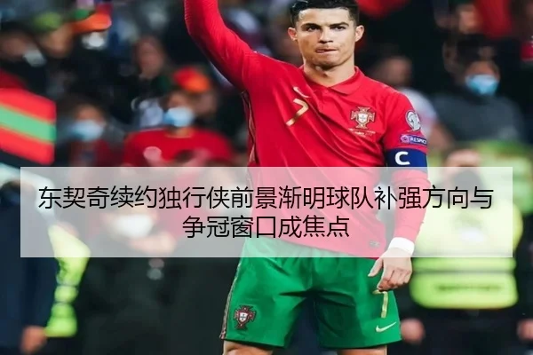 东契奇续约独行侠前景渐明球队补强方向与争冠窗口成焦点