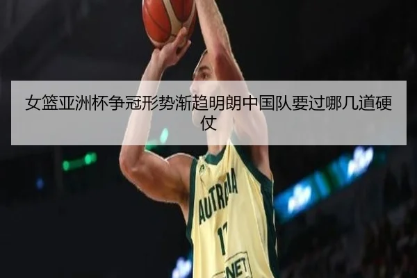 女篮亚洲杯争冠形势渐趋明朗中国队要过哪几道硬仗 - kaiyundianzi